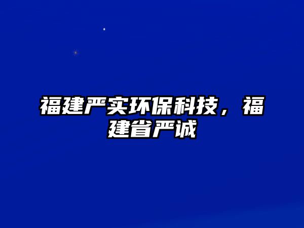 福建嚴實環(huán)保科技，福建省嚴誠