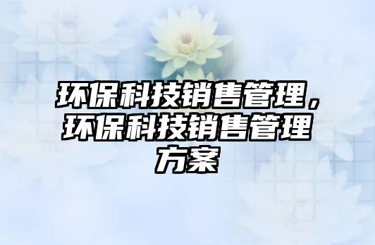 環(huán)保科技銷售管理，環(huán)保科技銷售管理方案