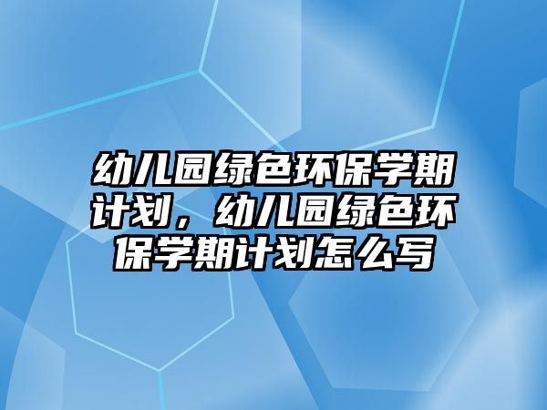 幼兒園綠色環(huán)保學(xué)期計(jì)劃，幼兒園綠色環(huán)保學(xué)期計(jì)劃怎么寫