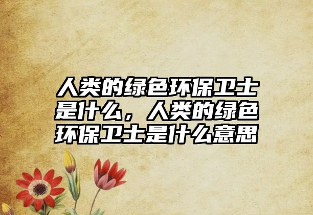 人類的綠色環(huán)保衛(wèi)士是什么，人類的綠色環(huán)保衛(wèi)士是什么意思