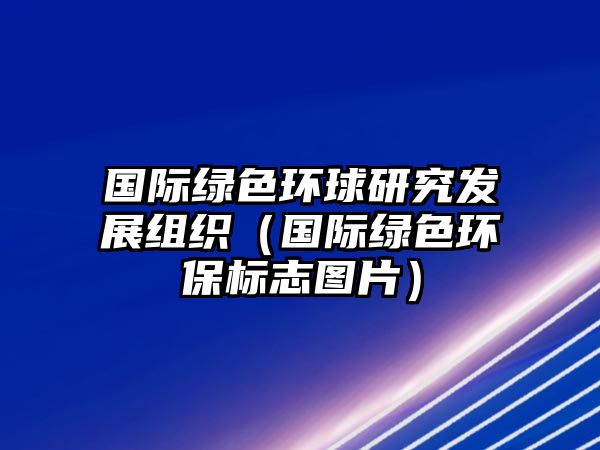 國際綠色環(huán)球研究發(fā)展組織（國際綠色環(huán)保標(biāo)志圖片）