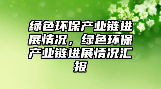 綠色環(huán)保產業(yè)鏈進展情況，綠色環(huán)保產業(yè)鏈進展情況匯報