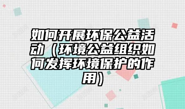 如何開展環(huán)保公益活動（環(huán)境公益組織如何發(fā)揮環(huán)境保護的作用）