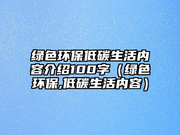 綠色環(huán)保低碳生活內(nèi)容介紹100字（綠色環(huán)保,低碳生活內(nèi)容）