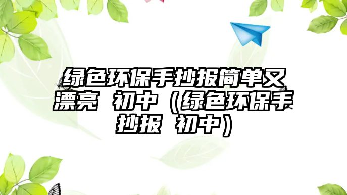 綠色環(huán)保手抄報簡單又漂亮 初中（綠色環(huán)保手抄報 初中）