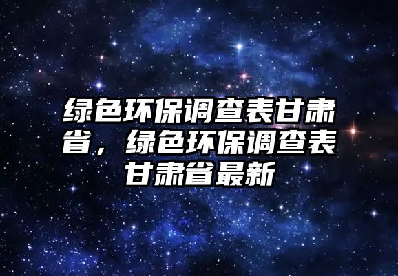 綠色環(huán)保調(diào)查表甘肅省，綠色環(huán)保調(diào)查表甘肅省最新