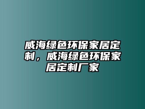 威海綠色環(huán)保家居定制，威海綠色環(huán)保家居定制廠家