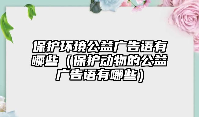 保護環(huán)境公益廣告語有哪些（保護動物的公益廣告語有哪些）