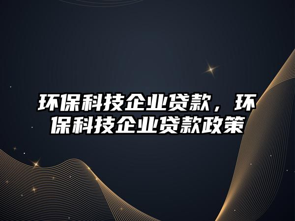 環(huán)保科技企業(yè)貸款，環(huán)保科技企業(yè)貸款政策