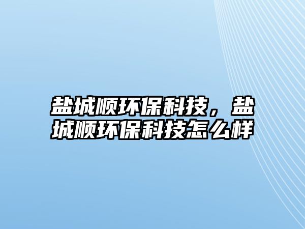 鹽城順環(huán)保科技，鹽城順環(huán)保科技怎么樣