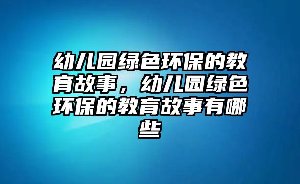 幼兒園綠色環(huán)保的教育故事，幼兒園綠色環(huán)保的教育故事有哪些