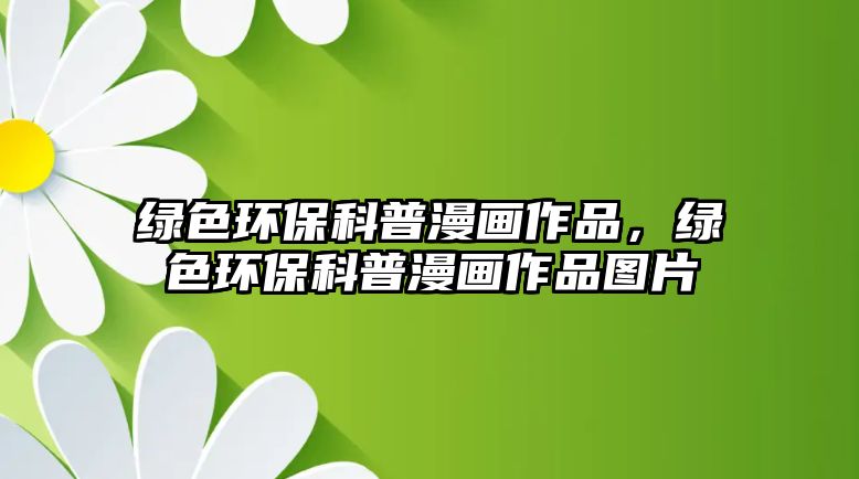 綠色環(huán)?？破章嬜髌?，綠色環(huán)保科普漫畫作品圖片