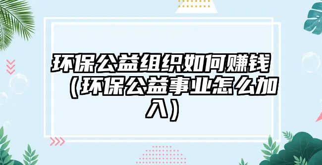 環(huán)保公益組織如何賺錢(qián)（環(huán)保公益事業(yè)怎么加入）