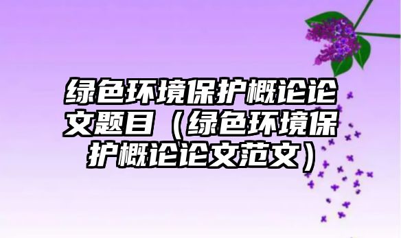 綠色環(huán)境保護(hù)概論論文題目（綠色環(huán)境保護(hù)概論論文范文）