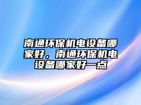 南通環(huán)保機電設備哪家好，南通環(huán)保機電設備哪家好一點