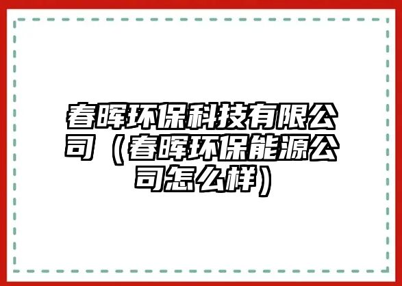 春暉環(huán)保科技有限公司（春暉環(huán)保能源公司怎么樣）