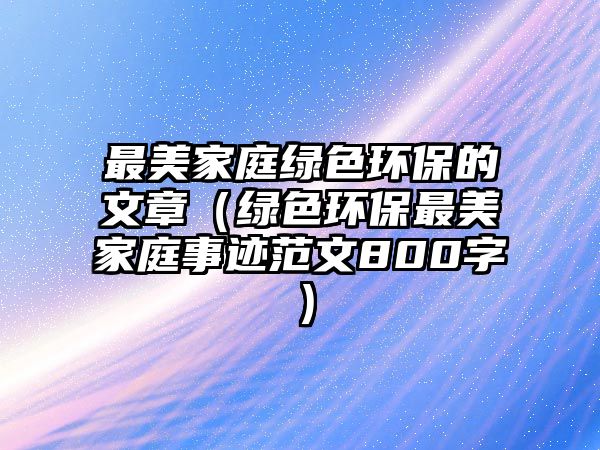 最美家庭綠色環(huán)保的文章（綠色環(huán)保最美家庭事跡范文800字）