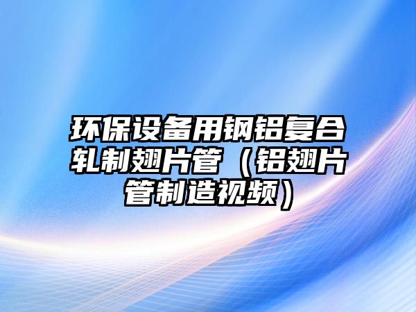 環(huán)保設(shè)備用鋼鋁復(fù)合軋制翅片管（鋁翅片管制造視頻）