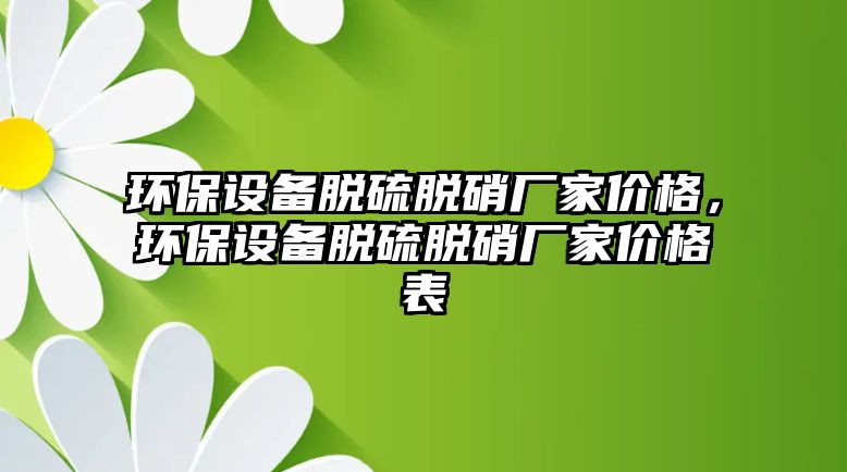 環(huán)保設備脫硫脫硝廠家價格，環(huán)保設備脫硫脫硝廠家價格表