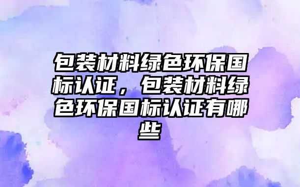 包裝材料綠色環(huán)保國標(biāo)認(rèn)證，包裝材料綠色環(huán)保國標(biāo)認(rèn)證有哪些