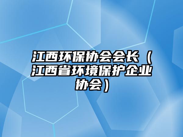 江西環(huán)保協(xié)會會長（江西省環(huán)境保護企業(yè)協(xié)會）