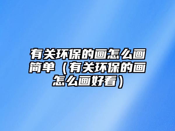 有關(guān)環(huán)保的畫怎么畫簡(jiǎn)單（有關(guān)環(huán)保的畫怎么畫好看）