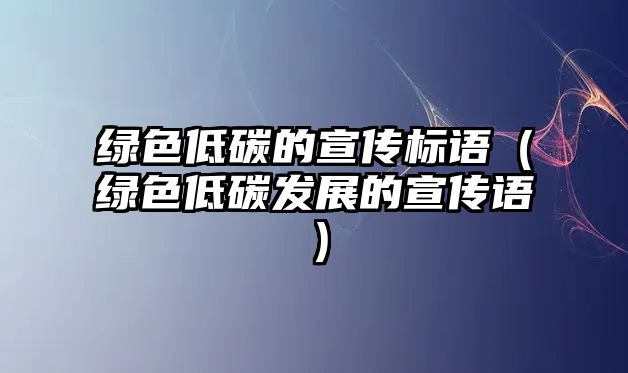 綠色低碳的宣傳標(biāo)語（綠色低碳發(fā)展的宣傳語）