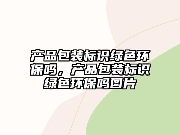 產(chǎn)品包裝標(biāo)識綠色環(huán)保嗎，產(chǎn)品包裝標(biāo)識綠色環(huán)保嗎圖片