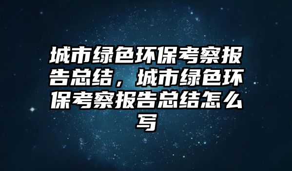 城市綠色環(huán)?？疾靾?bào)告總結(jié)，城市綠色環(huán)?？疾靾?bào)告總結(jié)怎么寫