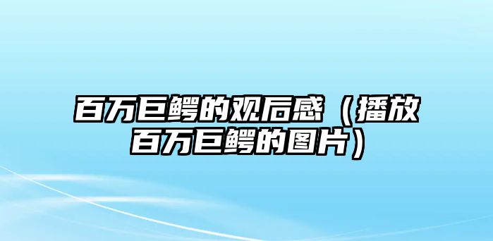 百萬巨鱷的觀后感（播放百萬巨鱷的圖片）