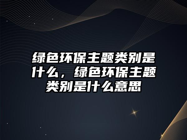 綠色環(huán)保主題類別是什么，綠色環(huán)保主題類別是什么意思