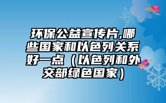 環(huán)保公益宣傳片,哪些國家和以色列關系好一點（以色列和外交部綠色國家）