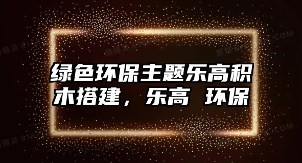 綠色環(huán)保主題樂高積木搭建，樂高 環(huán)保