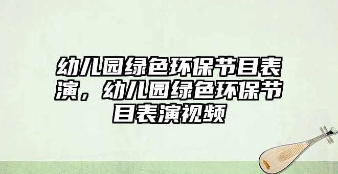 幼兒園綠色環(huán)保節(jié)目表演，幼兒園綠色環(huán)保節(jié)目表演視頻