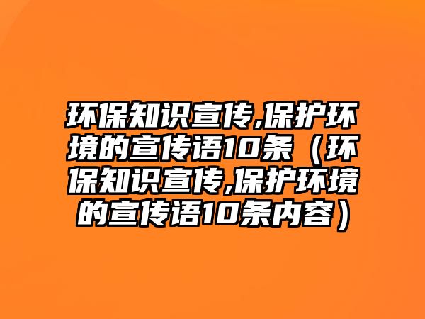 環(huán)保知識宣傳,保護環(huán)境的宣傳語10條（環(huán)保知識宣傳,保護環(huán)境的宣傳語10條內容）