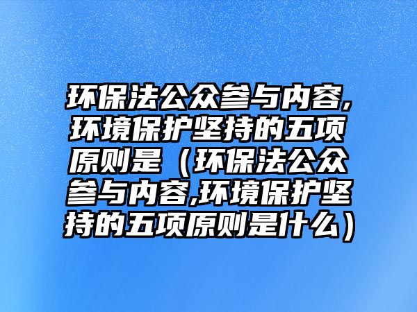 環(huán)保法公眾參與內(nèi)容,環(huán)境保護堅持的五項原則是（環(huán)保法公眾參與內(nèi)容,環(huán)境保護堅持的五項原則是什么）