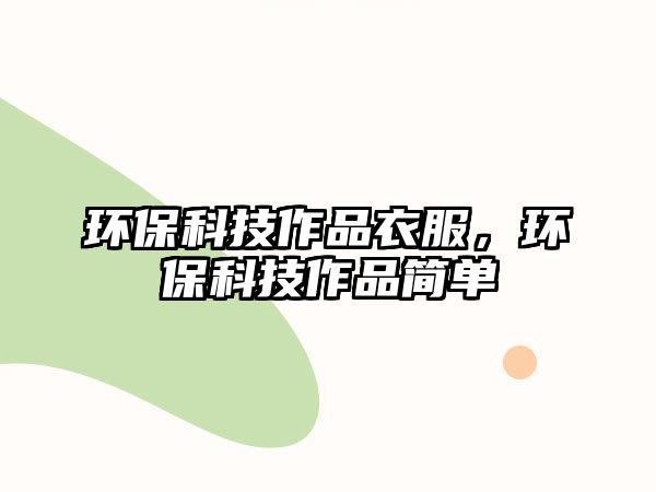 環(huán)保科技作品衣服，環(huán)保科技作品簡(jiǎn)單