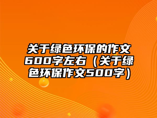 關(guān)于綠色環(huán)保的作文600字左右（關(guān)于綠色環(huán)保作文500字）