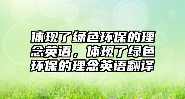 體現(xiàn)了綠色環(huán)保的理念英語，體現(xiàn)了綠色環(huán)保的理念英語翻譯