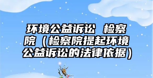 環(huán)境公益訴訟 檢察院（檢察院提起環(huán)境公益訴訟的法律依據(jù)）