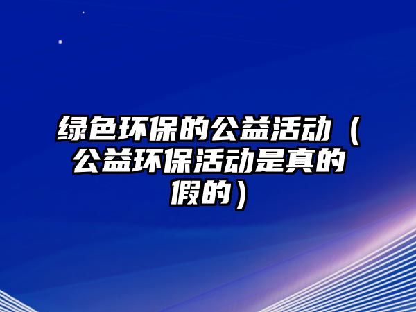 綠色環(huán)保的公益活動（公益環(huán)保活動是真的假的）