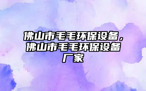 佛山市毛毛環(huán)保設(shè)備，佛山市毛毛環(huán)保設(shè)備廠家