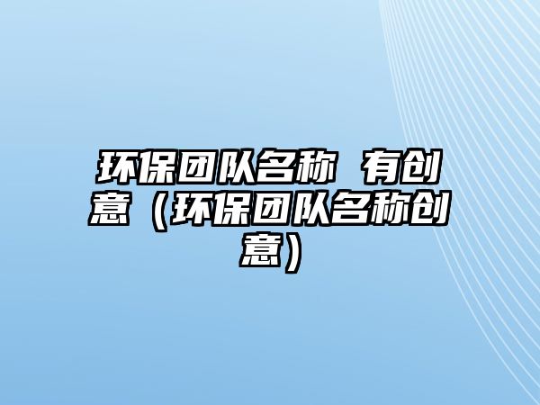 環(huán)保團(tuán)隊(duì)名稱 有創(chuàng)意（環(huán)保團(tuán)隊(duì)名稱創(chuàng)意）