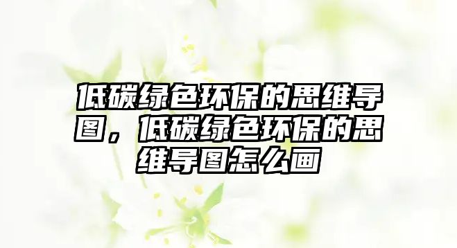 低碳綠色環(huán)保的思維導(dǎo)圖，低碳綠色環(huán)保的思維導(dǎo)圖怎么畫