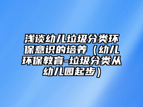 淺談幼兒垃圾分類環(huán)保意識的培養(yǎng)（幼兒環(huán)保教育-垃圾分類從幼兒園起步）