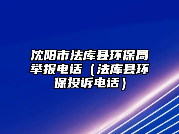 沈陽市法庫縣環(huán)保局舉報電話（法庫縣環(huán)保投訴電話）