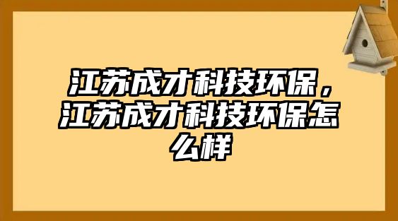 江蘇成才科技環(huán)保，江蘇成才科技環(huán)保怎么樣