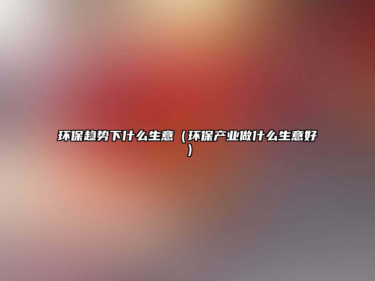 環(huán)保趨勢(shì)下什么生意（環(huán)保產(chǎn)業(yè)做什么生意好）