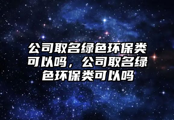 公司取名綠色環(huán)保類可以嗎，公司取名綠色環(huán)保類可以嗎