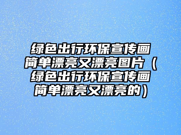 綠色出行環(huán)保宣傳畫簡(jiǎn)單漂亮又漂亮圖片（綠色出行環(huán)保宣傳畫簡(jiǎn)單漂亮又漂亮的）